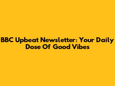 BBC Upbeat Newsletter: Your Daily Dose Of Good Vibes
