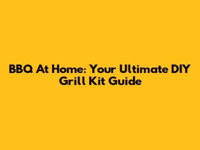 BBQ At Home: Your Ultimate DIY Grill Kit Guide