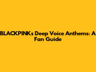 BLACKPINK's Deep Voice Anthems: A Fan Guide