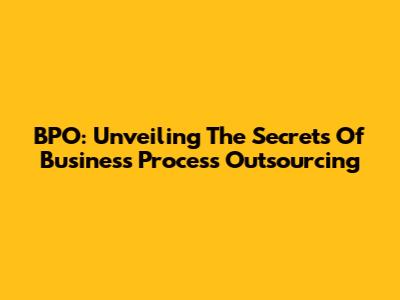 BPO: Unveiling The Secrets Of Business Process Outsourcing