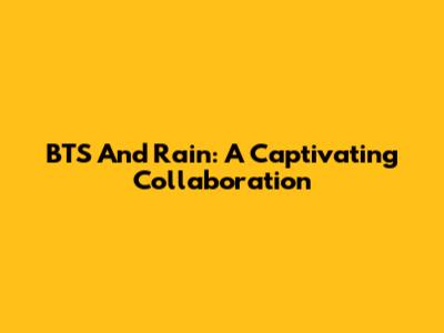 BTS And Rain: A Captivating Collaboration