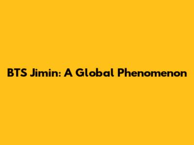 BTS Jimin: A Global Phenomenon