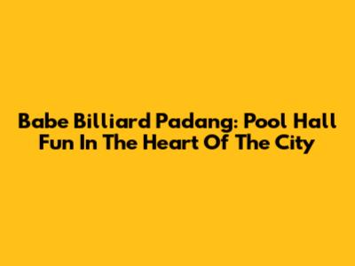 Babe Billiard Padang: Pool Hall Fun In The Heart Of The City
