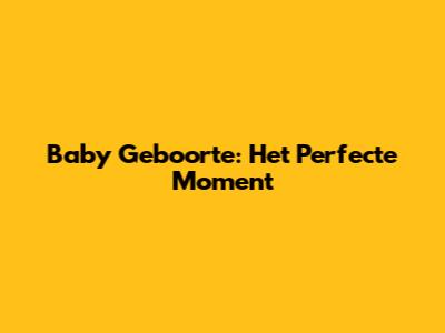 Baby Geboorte: Het Perfecte Moment