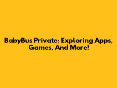 BabyBus Private: Exploring Apps, Games, And More!