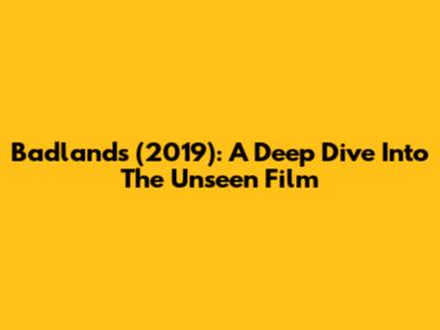 Badlands (2019): A Deep Dive Into The Unseen Film