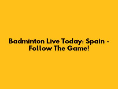 Badminton Live Today: Spain - Follow The Game!