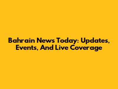 Bahrain News Today: Updates, Events, And Live Coverage