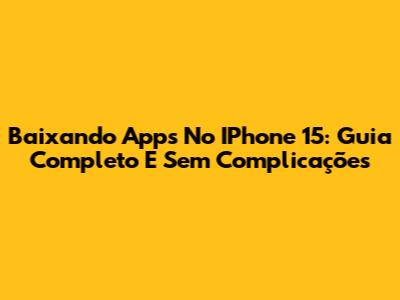 Baixando Apps No IPhone 15: Guia Completo E Sem Complicações