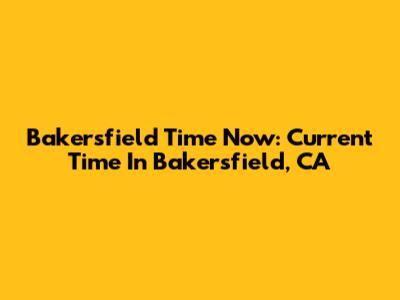 Bakersfield Time Now: Current Time In Bakersfield, CA