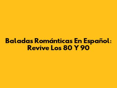 Baladas Románticas En Español: Revive Los 80 Y 90