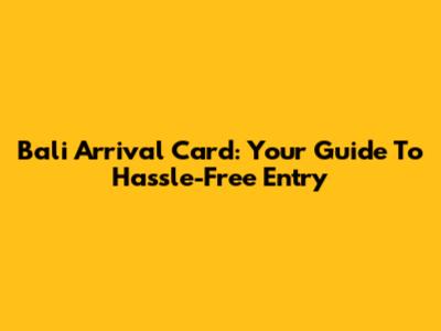 Bali Arrival Card: Your Guide To Hassle-Free Entry