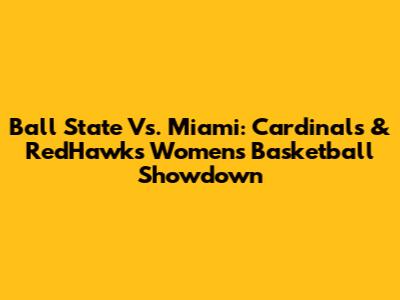 Ball State Vs. Miami: Cardinals & RedHawks Women's Basketball Showdown