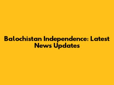 Balochistan Independence: Latest News Updates