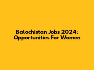 Balochistan Jobs 2024: Opportunities For Women