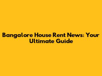 Bangalore House Rent News: Your Ultimate Guide
