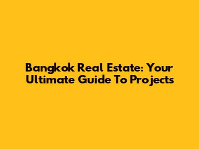 Bangkok Real Estate: Your Ultimate Guide To Projects