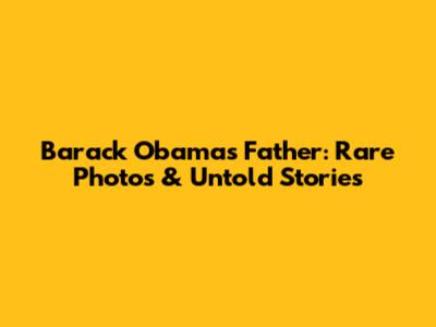 Barack Obama's Father: Rare Photos & Untold Stories