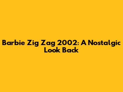 Barbie Zig Zag 2002: A Nostalgic Look Back