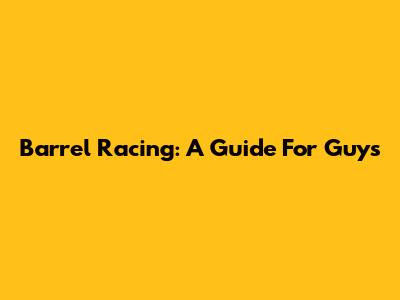 Barrel Racing: A Guide For Guys