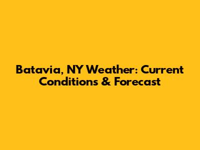 Batavia, NY Weather: Current Conditions & Forecast