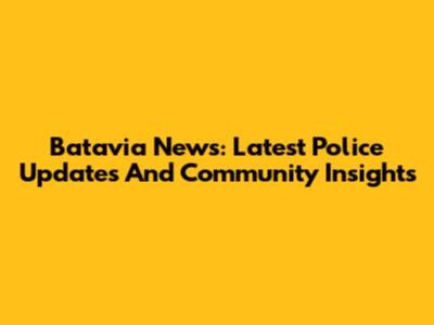 Batavia News: Latest Police Updates And Community Insights