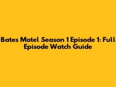 Bates Motel Season 1 Episode 1: Full Episode Watch Guide