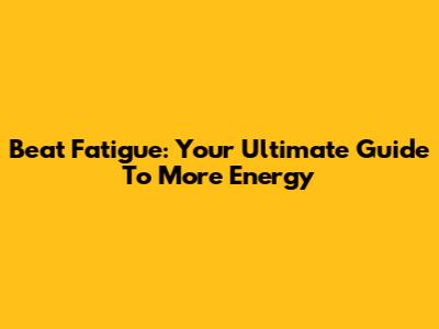 Beat Fatigue: Your Ultimate Guide To More Energy