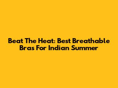 Beat The Heat: Best Breathable Bras For Indian Summer