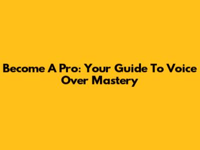 Become A Pro: Your Guide To Voice Over Mastery