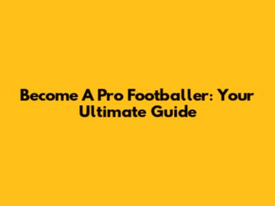Become A Pro Footballer: Your Ultimate Guide
