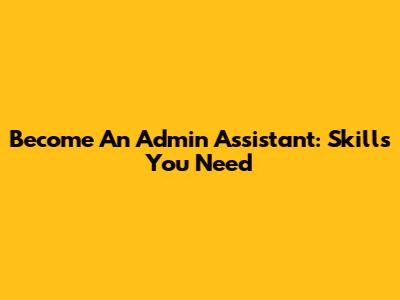Become An Admin Assistant: Skills You Need