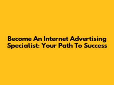 Become An Internet Advertising Specialist: Your Path To Success