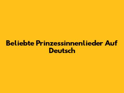 Beliebte Prinzessinnenlieder Auf Deutsch