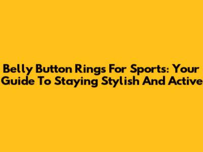Belly Button Rings For Sports: Your Guide To Staying Stylish And Active