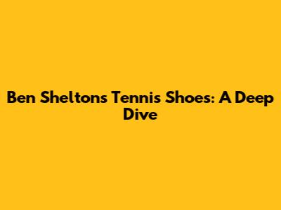 Ben Shelton's Tennis Shoes: A Deep Dive