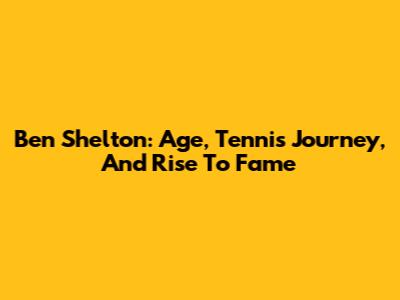 Ben Shelton: Age, Tennis Journey, And Rise To Fame