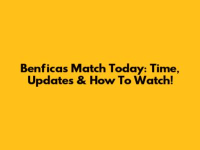Benfica's Match Today: Time, Updates & How To Watch!