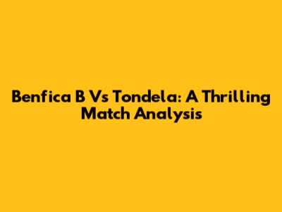 Benfica B Vs Tondela: A Thrilling Match Analysis