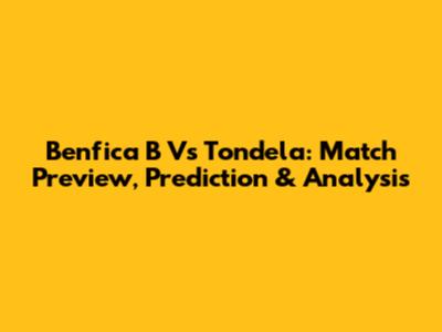 Benfica B Vs Tondela: Match Preview, Prediction & Analysis