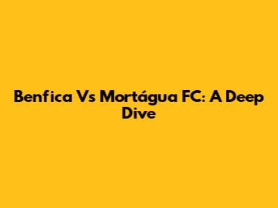 Benfica Vs Mortágua FC: A Deep Dive