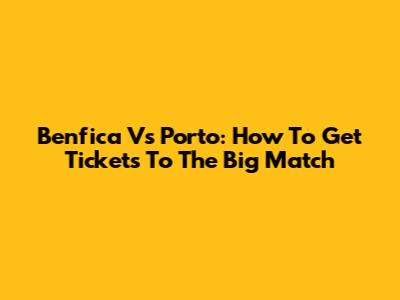 Benfica Vs Porto: How To Get Tickets To The Big Match