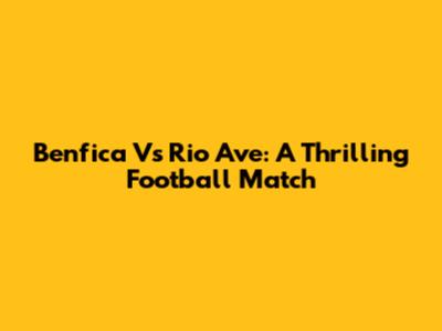 Benfica Vs Rio Ave: A Thrilling Football Match