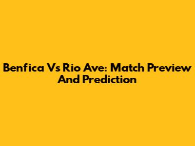 Benfica Vs Rio Ave: Match Preview And Prediction