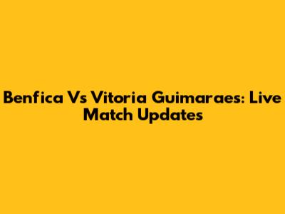 Benfica Vs Vitoria Guimaraes: Live Match Updates