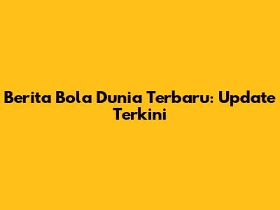 Berita Bola Dunia Terbaru: Update Terkini