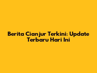 Berita Cianjur Terkini: Update Terbaru Hari Ini