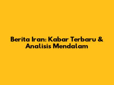Berita Iran: Kabar Terbaru & Analisis Mendalam