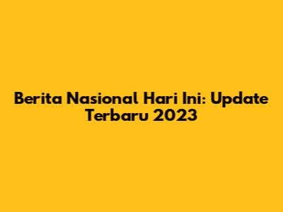 Berita Nasional Hari Ini: Update Terbaru 2023