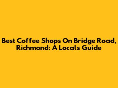 Best Coffee Shops On Bridge Road, Richmond: A Local's Guide